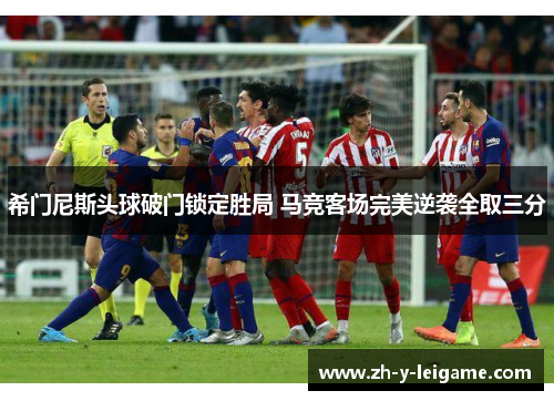 希门尼斯头球破门锁定胜局 马竞客场完美逆袭全取三分 希门尼斯头球破门锁定胜局 马竞客场完美逆袭全取三分