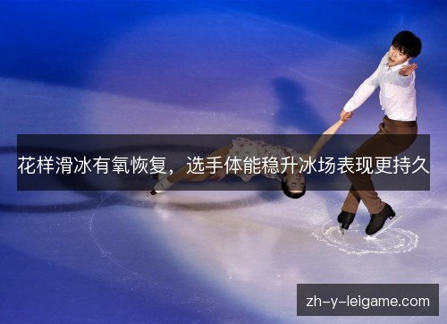 花样滑冰有氧恢复，选手体能稳升冰场表现更持久