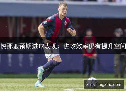 热那亚预期进球表现:进攻效率仍有提升空间 热那亚预期进球表现:进攻效率仍有提升空间